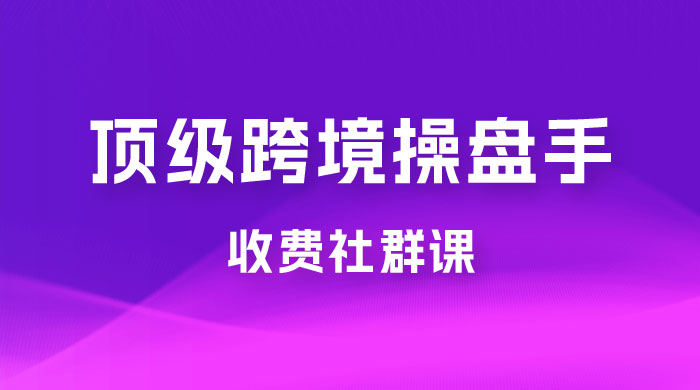 顶级跨境操盘手收费社群课：已累计 100+ 场次，数百小时的干货分享！-星网科技 Grdy.cn