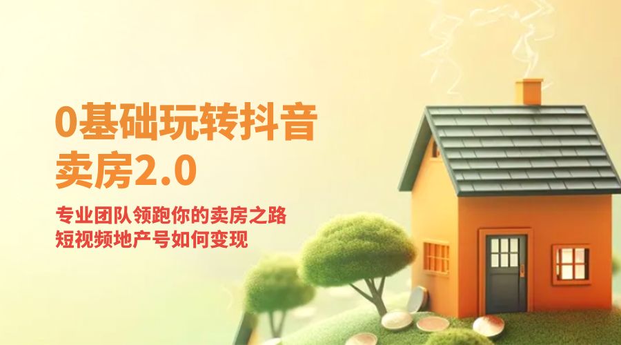 零基础玩转抖音 · 卖房 2.0 ：专业团队领跑你的卖房之路，短视频地产号如何变现-星网科技 Grdy.cn