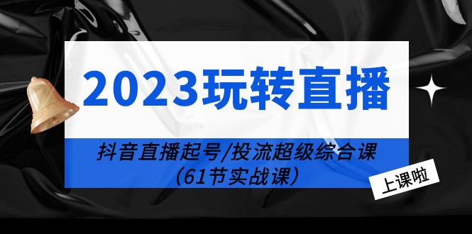 2023 玩转直播线上课：抖音直播起号-投流超级干货「61节实战课」-星网科技 Grdy.cn