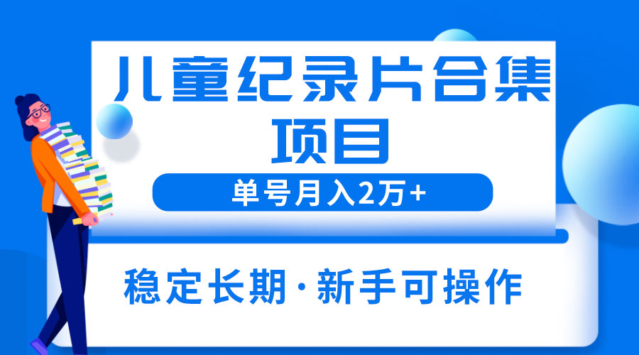 2023儿童纪录片合集项目：单个账号轻松月入过万-星网科技 Grdy.cn