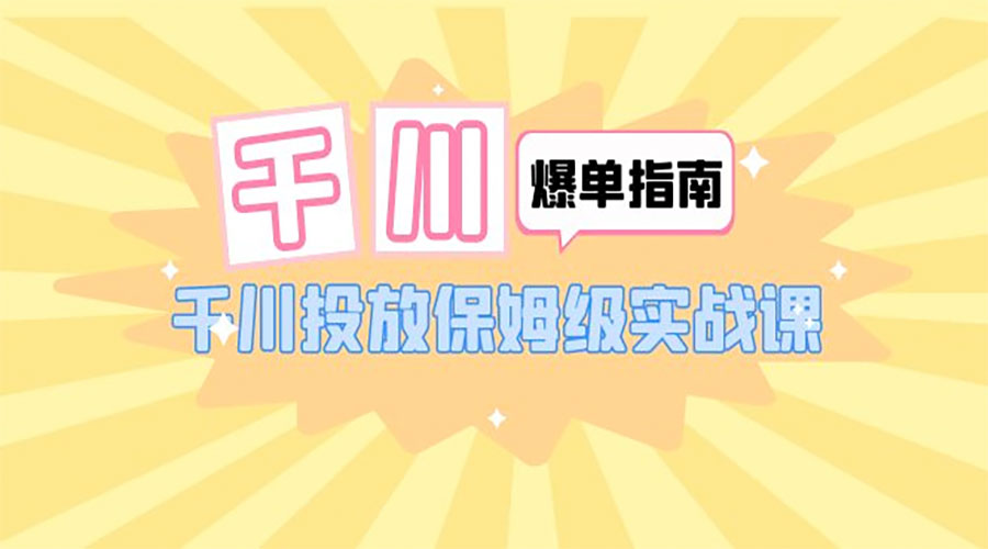 千川 · 爆单实战指南：千川投放保姆级实战课「 22 节课时」-星网科技 Grdy.cn