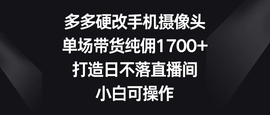 多多硬改手机摄像头，单场带货纯佣1700+，打造日不落直播间，小白可操作-星网科技 Grdy.cn