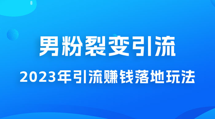 2023 年最新男粉裂变引流赚钱落地玩法，新手小白可上手操作-星网科技 Grdy.cn