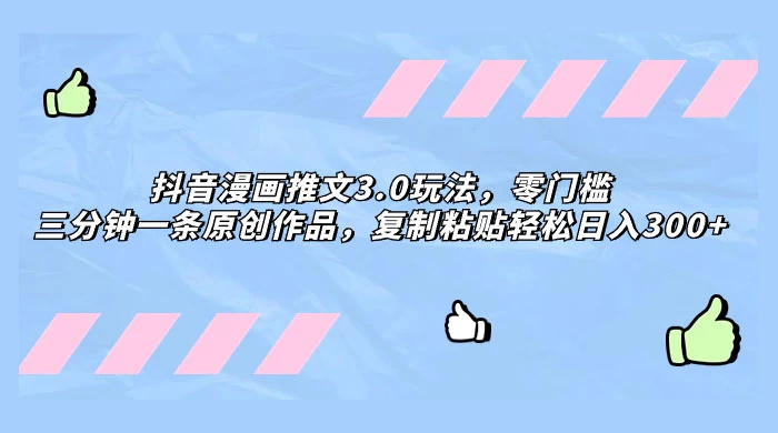抖音漫画推文 3.0 玩法，零门槛，三分钟一条原创作品，复制粘贴轻松日入 300+-星网科技 Grdy.cn