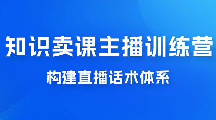 知识卖课主播训练营：找准专属知识产品，打造主播 IP 定位，构建直播话术体系-星网科技 Grdy.cn