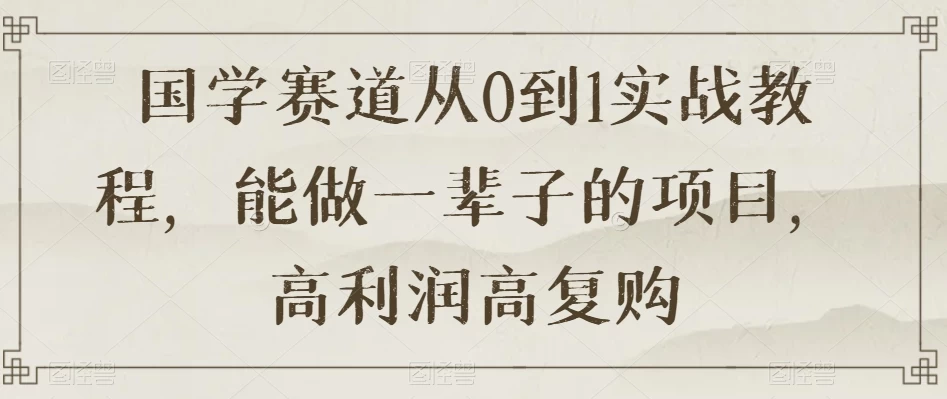国学赛道从 0 到 1 实战教程，能做一辈子的项目，高利润高复购-星网科技 Grdy.cn