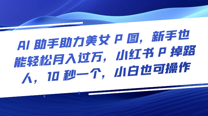 AI 助手助力美女 P 图，新手也能轻松月入过万，小红书 P 掉路人，10 秒一个，小白也可操作-星网科技 Grdy.cn