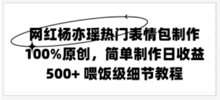 网红杨亦瑶热门表情包制作，100%原创，简单制作日收益500+ 喂饭级教程-星网科技 Grdy.cn