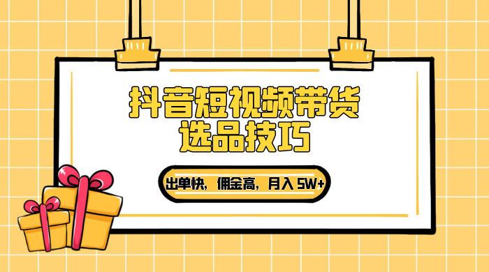 抖音短视频带货选品技巧，出单快，佣金高，月入 5W+，从选品到作品发布保姆级教程-星网科技 Grdy.cn