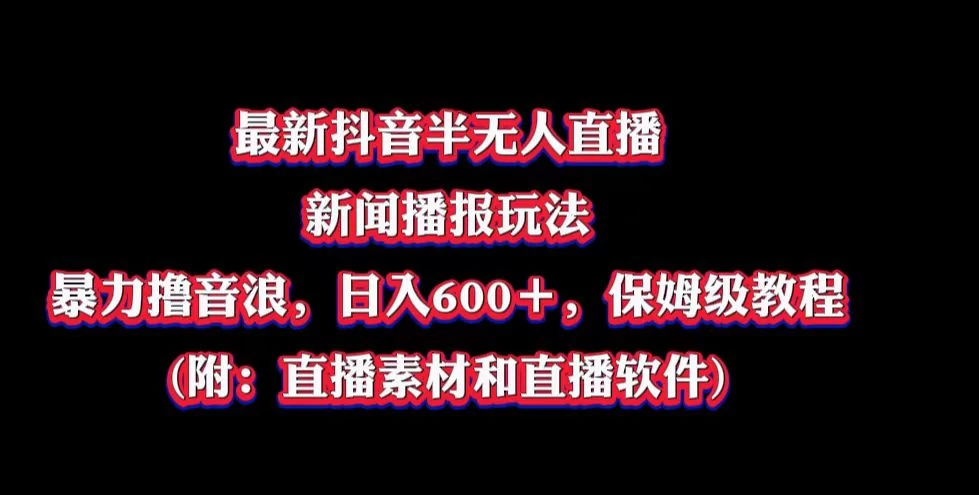 最新抖音半无人直播新闻播报玩法，暴力撸音浪，日入600＋，保姆级教程，附：直播素材和直播软件-星网科技 Grdy.cn