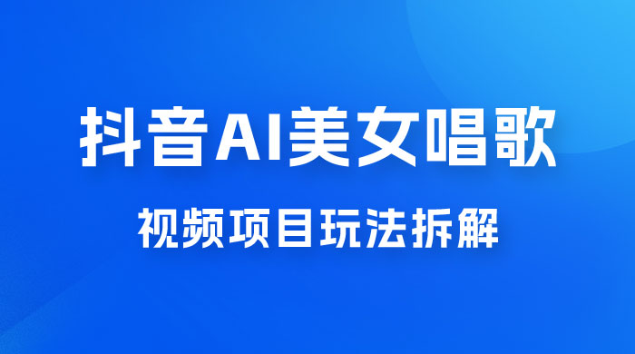 抖音 AI 美女唱歌视频项目玩法拆解，抖音 AI 美女制作课程分享-星网科技 Grdy.cn