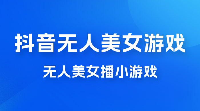抖音无人美女播小游戏，操作简单，适合 0 基础小白，一周收益 2500-星网科技 Grdy.cn