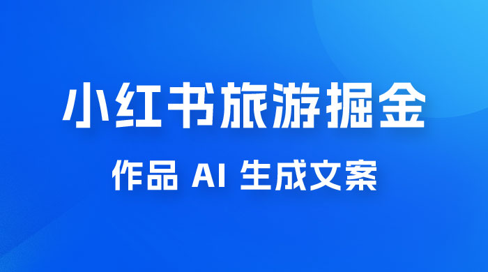 小红书旅游掘金计划，三分钟一个作品，AI 一键生成文案，宝妈轻松日入300+-星网科技 Grdy.cn