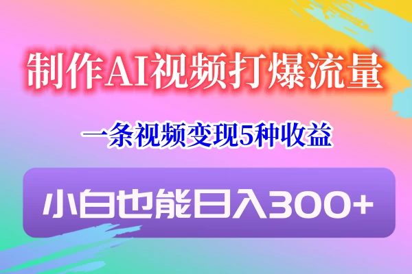 制作AI视频打爆流量，一条视频变现5种收益，小白也能日入300+-星网科技 Grdy.cn