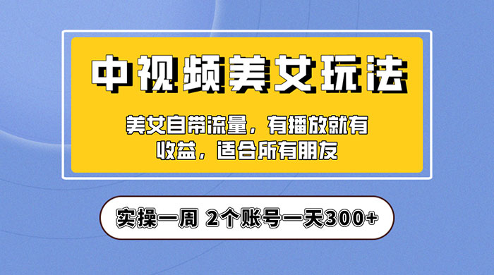 中视频美女号项目拆解：实操一天 300+ 保姆级教程助力你快速成单！-星网科技 Grdy.cn